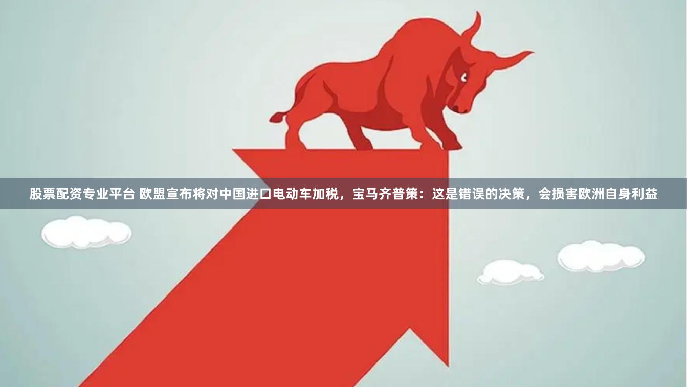 股票配资专业平台 欧盟宣布将对中国进口电动车加税，宝马齐普策：这是错误的决策，会损害欧洲自身利益