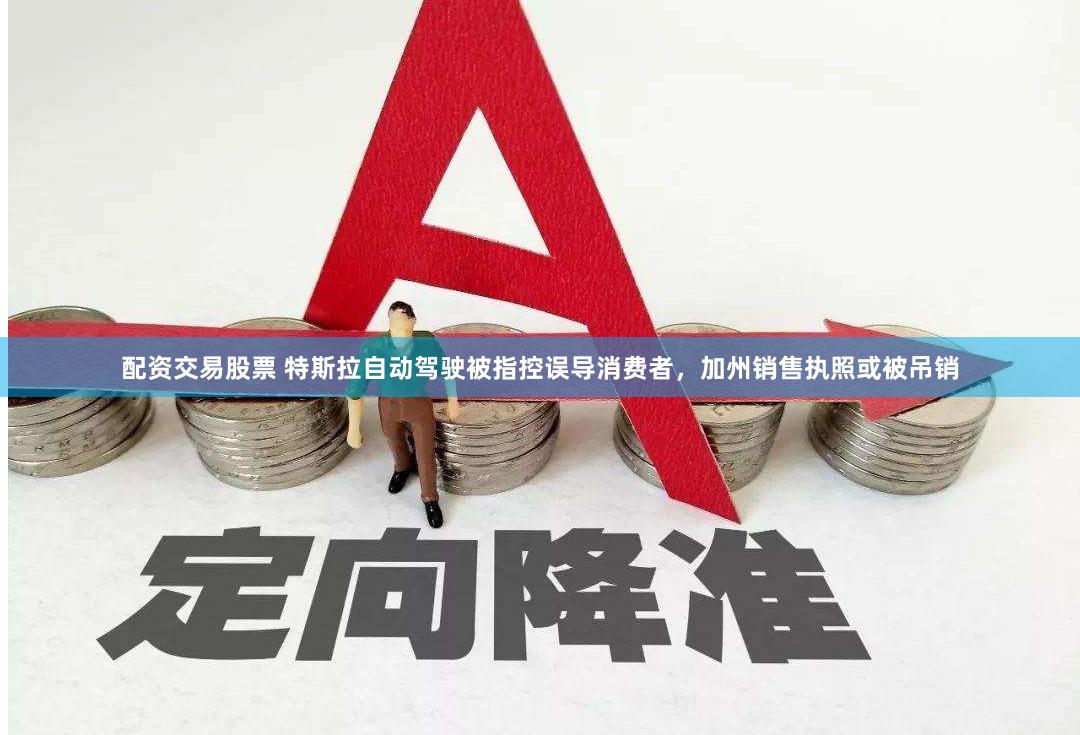 配资交易股票 特斯拉自动驾驶被指控误导消费者，加州销售执照或被吊销