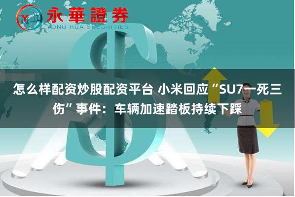 怎么样配资炒股配资平台 小米回应“SU7一死三伤”事件：车辆加速踏板持续下踩