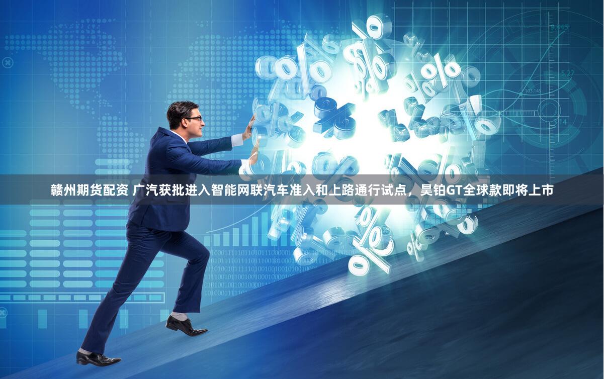 赣州期货配资 广汽获批进入智能网联汽车准入和上路通行试点，昊铂GT全球款即将上市
