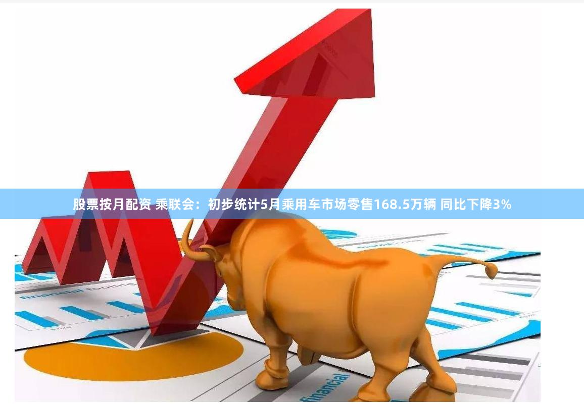 股票按月配资 乘联会：初步统计5月乘用车市场零售168.5万辆 同比下降3%