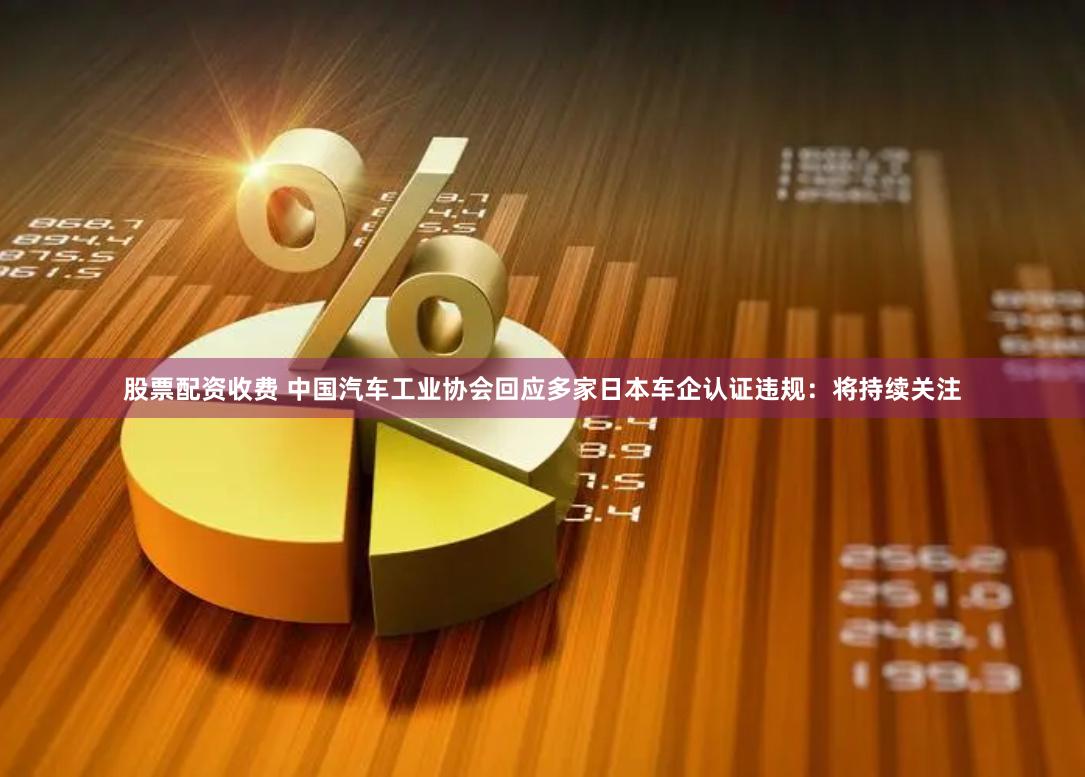 股票配资收费 中国汽车工业协会回应多家日本车企认证违规：将持续关注