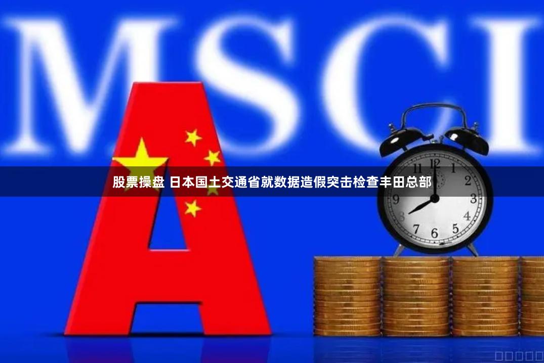 股票操盘 日本国土交通省就数据造假突击检查丰田总部