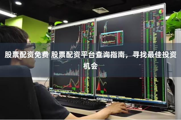 股票配资免费 股票配资平台查询指南，寻找最佳投资机会