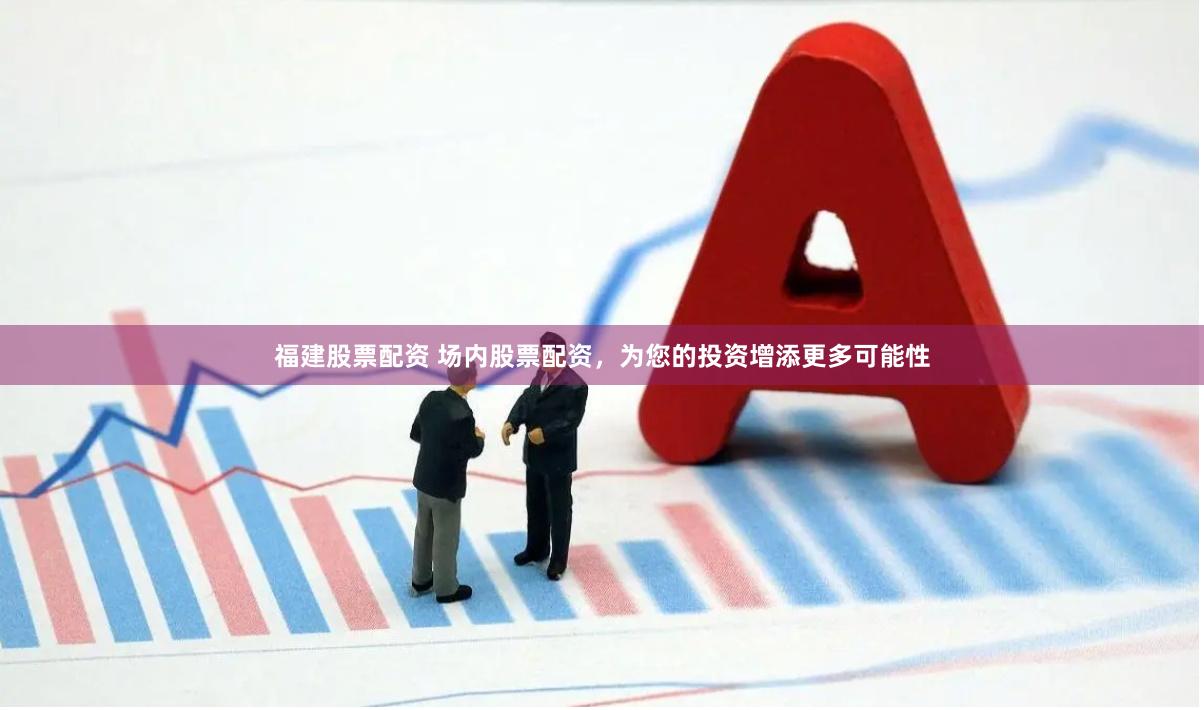 福建股票配资 场内股票配资，为您的投资增添更多可能性