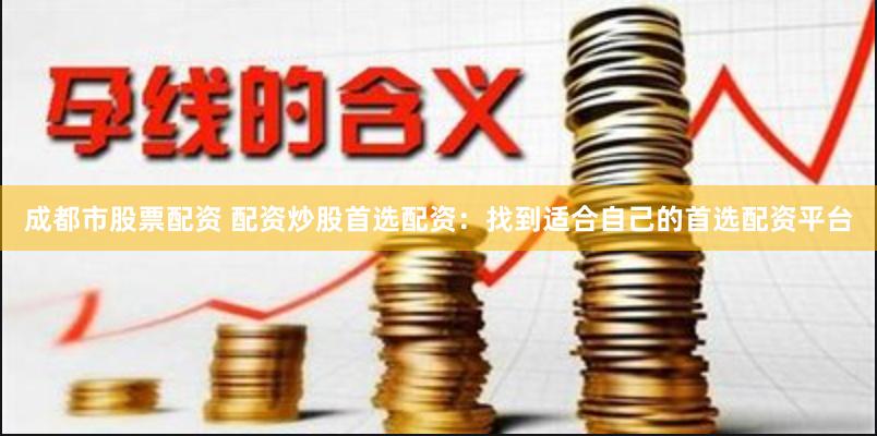 成都市股票配资 配资炒股首选配资：找到适合自己的首选配资平台