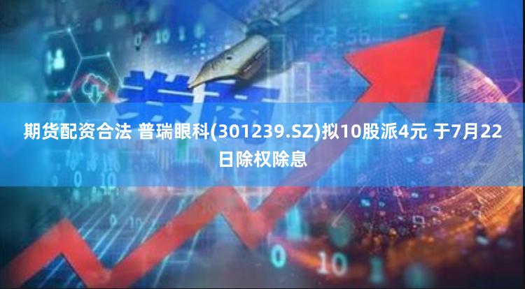 期货配资合法 普瑞眼科(301239.SZ)拟10股派4元 于7月22日除权除息