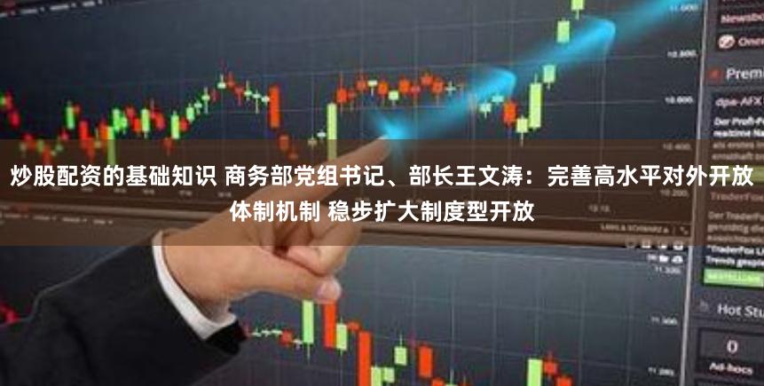 炒股配资的基础知识 商务部党组书记、部长王文涛：完善高水平对外开放体制机制 稳步扩大制度型开放