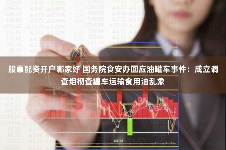 股票配资开户哪家好 国务院食安办回应油罐车事件：成立调查组彻查罐车运输食用油乱象