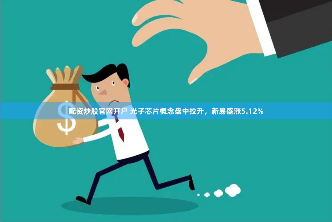 配资炒股官网开户 光子芯片概念盘中拉升，新易盛涨5.12%
