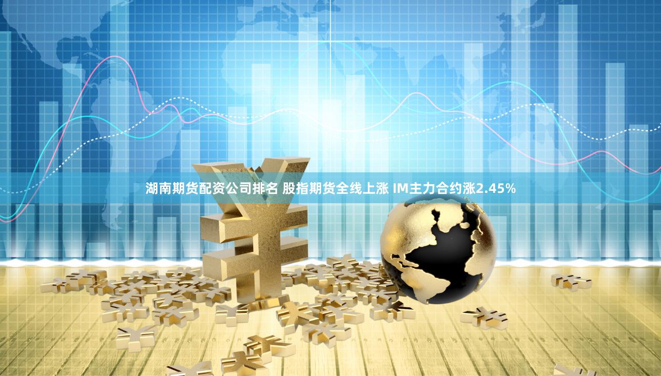 湖南期货配资公司排名 股指期货全线上涨 IM主力合约涨2.45%