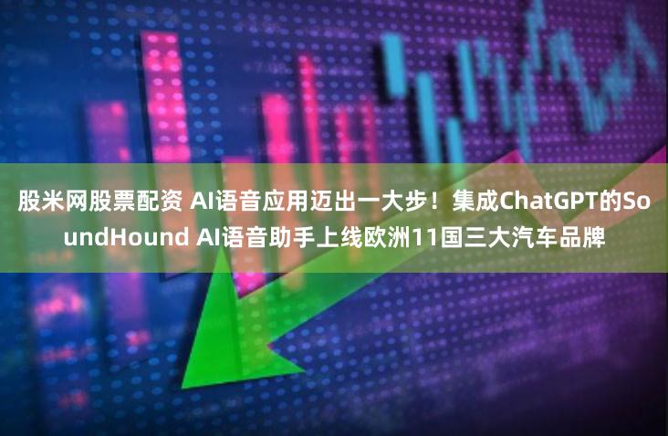 股米网股票配资 AI语音应用迈出一大步！集成ChatGPT的SoundHound AI语音助手上线欧洲11国三大汽车品牌