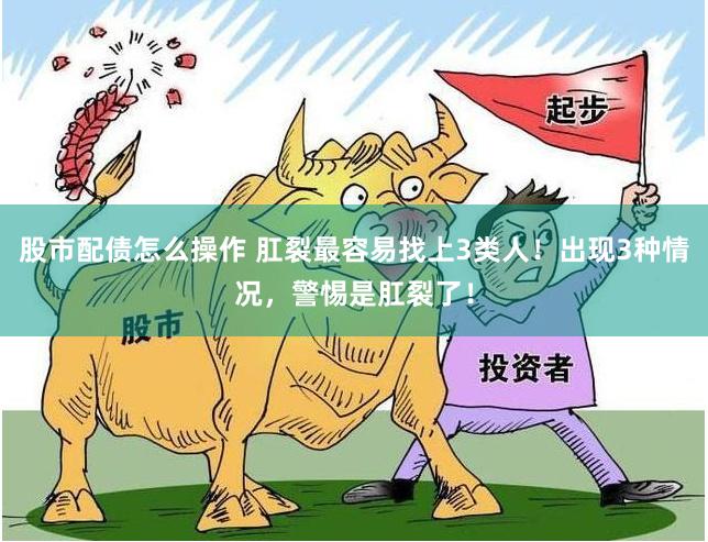 股市配债怎么操作 肛裂最容易找上3类人！出现3种情况，警惕是肛裂了！
