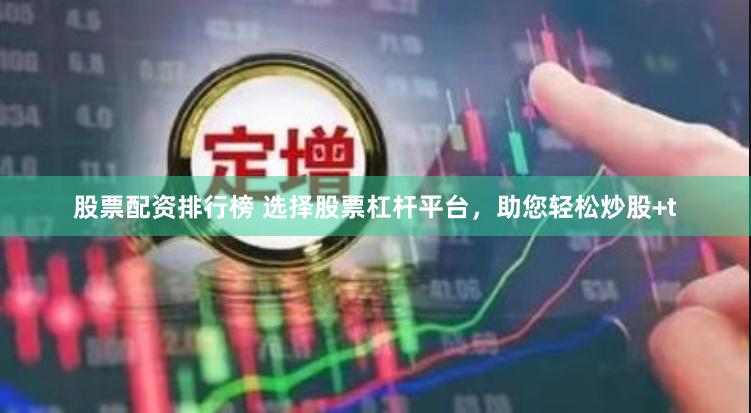 股票配资排行榜 选择股票杠杆平台，助您轻松炒股+t