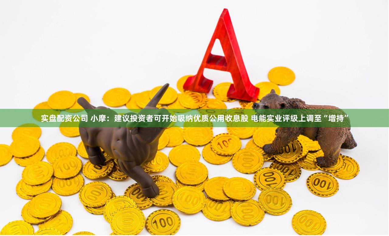 实盘配资公司 小摩：建议投资者可开始吸纳优质公用收息股 电能实业评级上调至“增持”