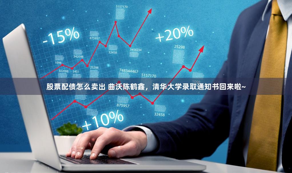 股票配债怎么卖出 曲沃陈鹤鑫，清华大学录取通知书回来啦~