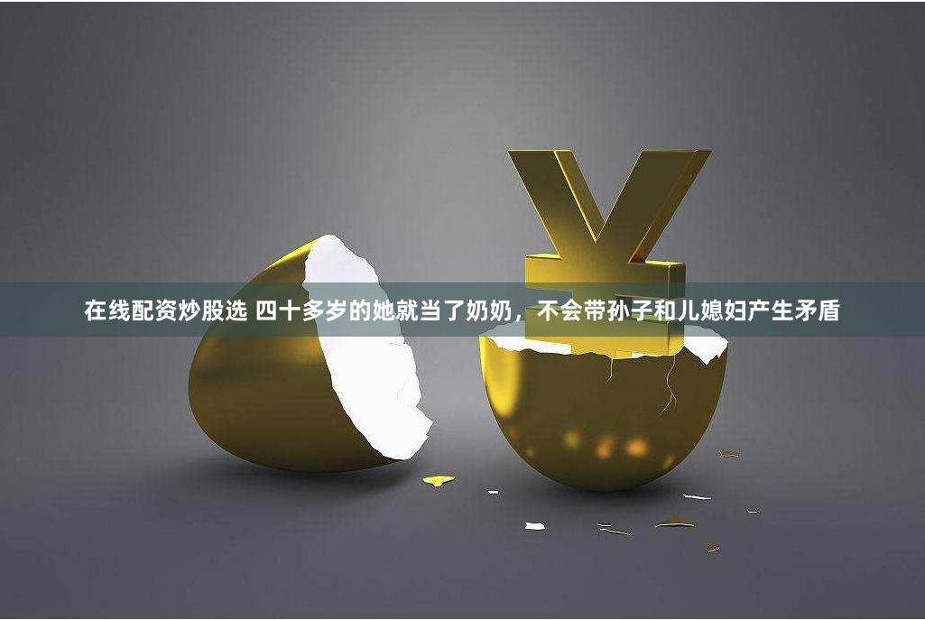 在线配资炒股选 四十多岁的她就当了奶奶，不会带孙子和儿媳妇产生矛盾