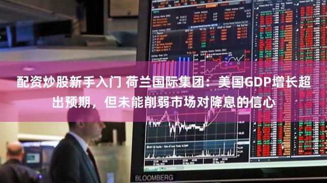 配资炒股新手入门 荷兰国际集团：美国GDP增长超出预期，但未能削弱市场对降息的信心