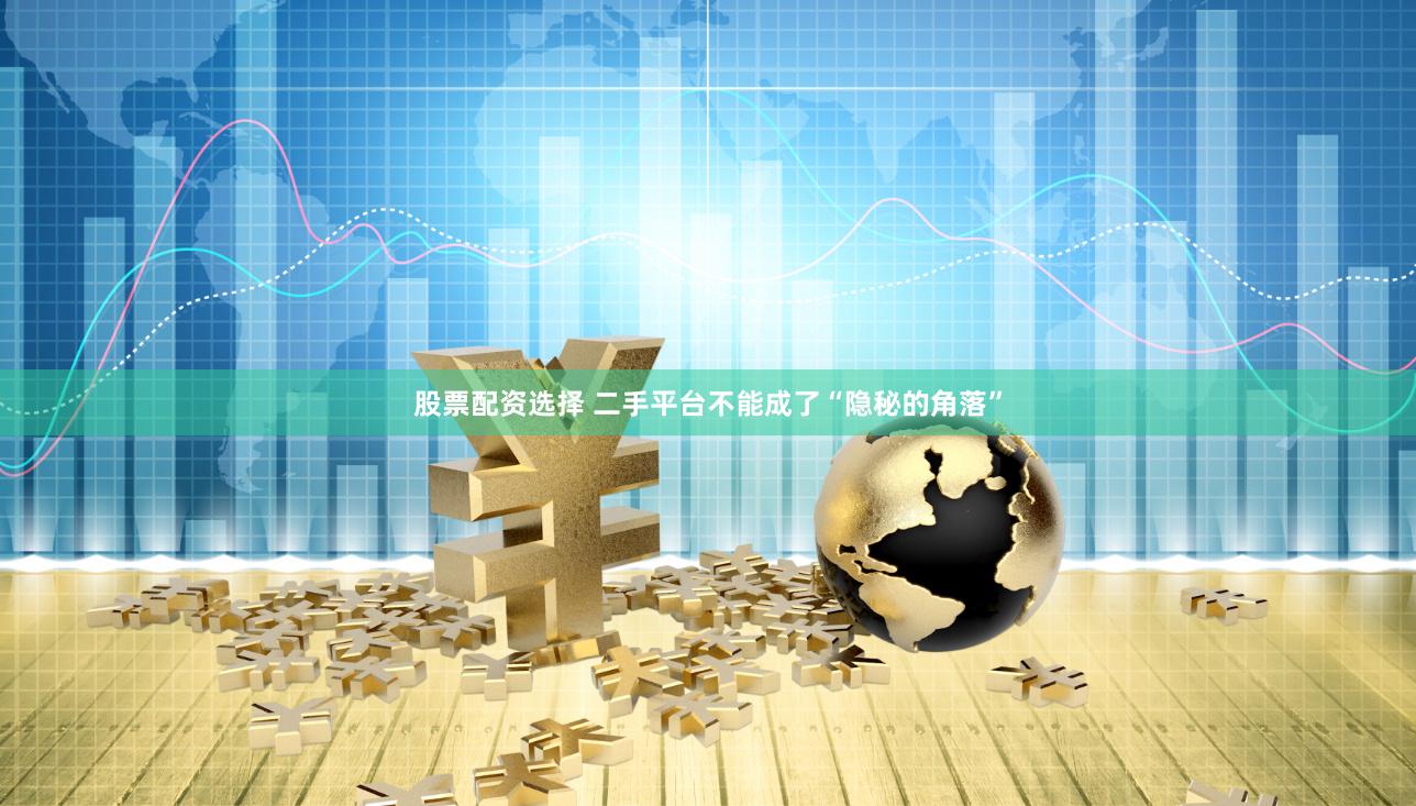 股票配资选择 二手平台不能成了“隐秘的角落”