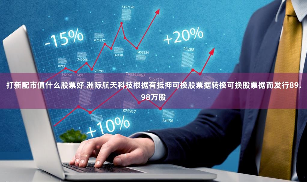 打新配市值什么股票好 洲际航天科技根据有抵押可换股票据转换可换股票据而发行89.98万股