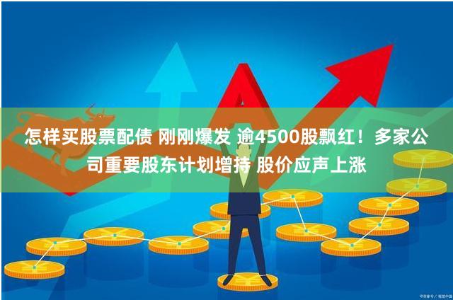 怎样买股票配债 刚刚爆发 逾4500股飘红！多家公司重要股东计划增持 股价应声上涨