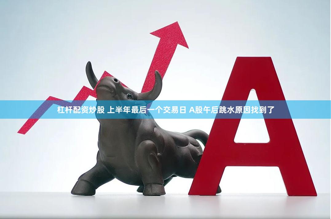 杠杆配资炒股 上半年最后一个交易日 A股午后跳水原因找到了
