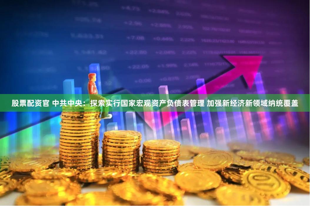 股票配资官 中共中央：探索实行国家宏观资产负债表管理 加强新经济新领域纳统覆盖