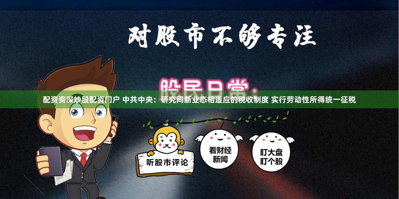 配资资深炒股配资门户 中共中央：研究同新业态相适应的税收制度 实行劳动性所得统一征税