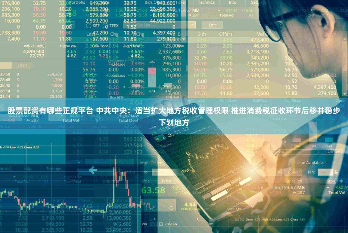 股票配资有哪些正规平台 中共中央：适当扩大地方税收管理权限 推进消费税征收环节后移并稳步下划地方