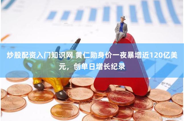炒股配资入门知识网 黄仁勋身价一夜暴增近120亿美元，创单日增长纪录