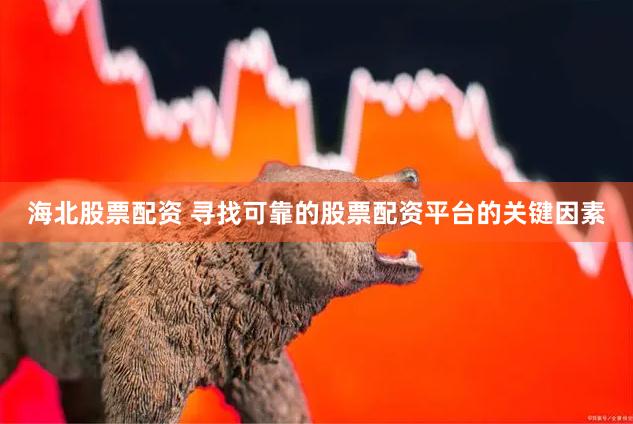 海北股票配资 寻找可靠的股票配资平台的关键因素