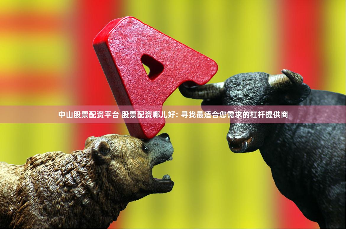 中山股票配资平台 股票配资哪儿好: 寻找最适合您需求的杠杆提供商