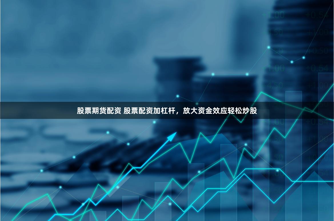 股票期货配资 股票配资加杠杆，放大资金效应轻松炒股