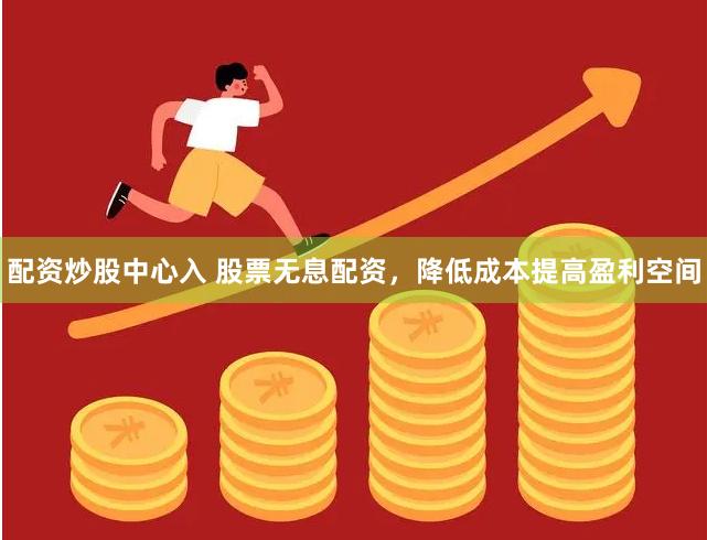 配资炒股中心入 股票无息配资，降低成本提高盈利空间