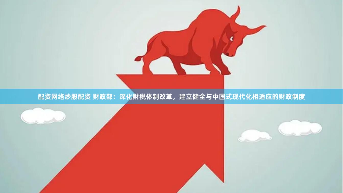 配资网络炒股配资 财政部：深化财税体制改革，建立健全与中国式现代化相适应的财政制度