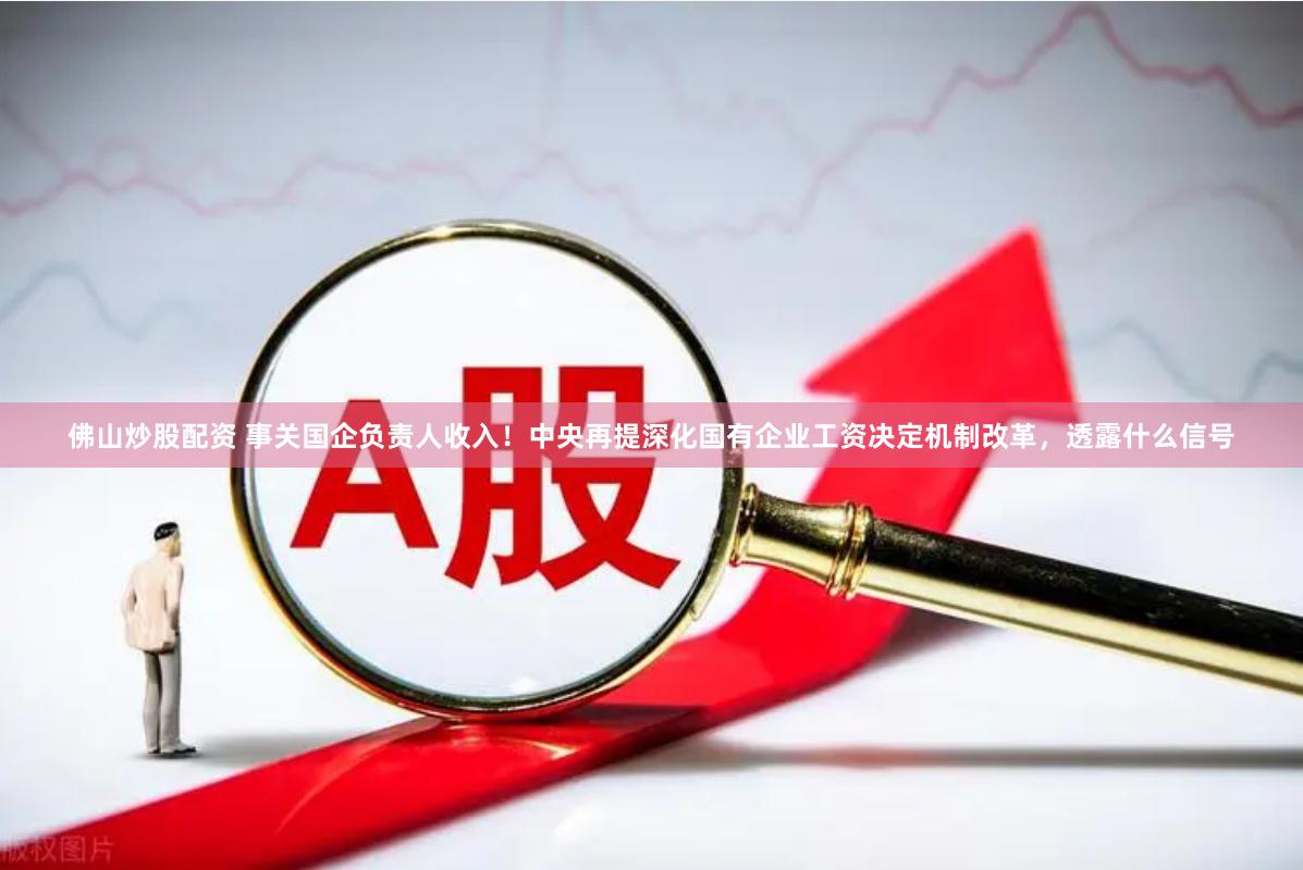 佛山炒股配资 事关国企负责人收入！中央再提深化国有企业工资决定机制改革，透露什么信号