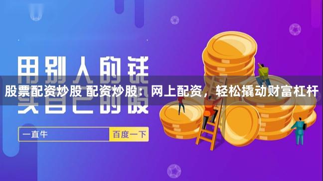 股票配资炒股 配资炒股：网上配资，轻松撬动财富杠杆