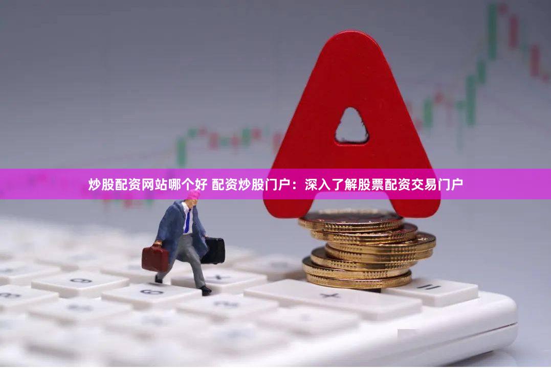 炒股配资网站哪个好 配资炒股门户：深入了解股票配资交易门户