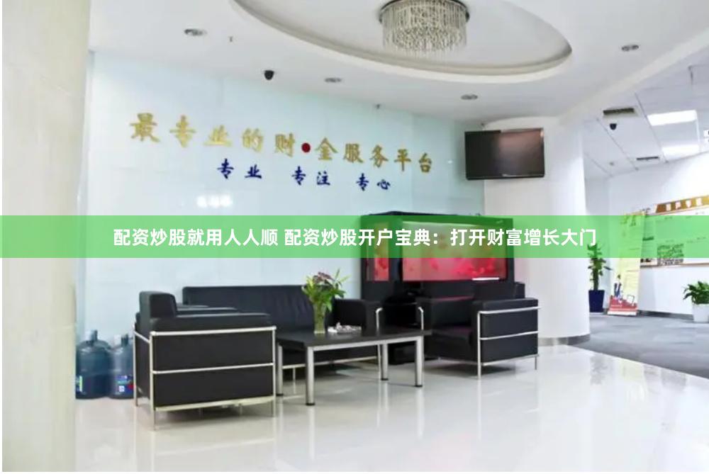 配资炒股就用人人顺 配资炒股开户宝典：打开财富增长大门