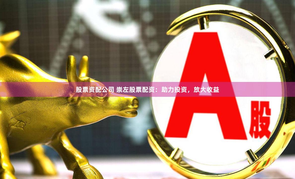 股票资配公司 崇左股票配资：助力投资，放大收益