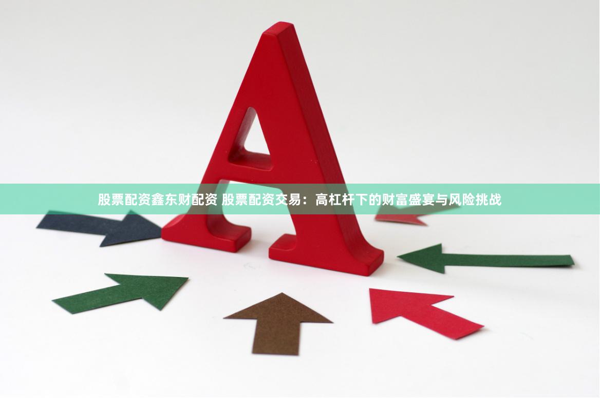 股票配资鑫东财配资 股票配资交易：高杠杆下的财富盛宴与风险挑战