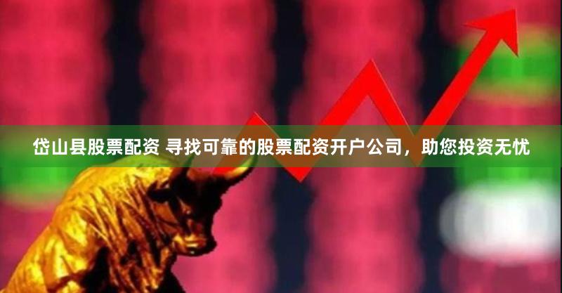 岱山县股票配资 寻找可靠的股票配资开户公司，助您投资无忧