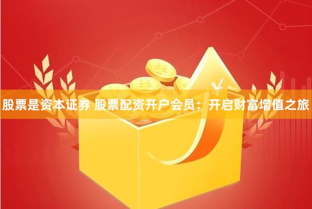 股票是资本证券 股票配资开户会员：开启财富增值之旅