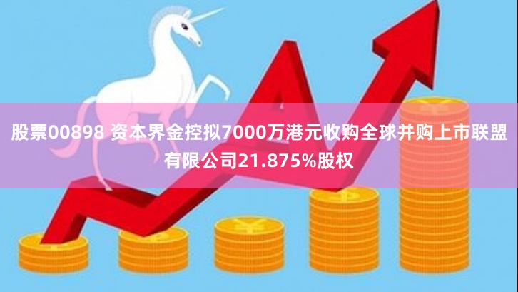 股票00898 资本界金控拟7000万港元收购全球并购上市联盟有限公司21.875%股权