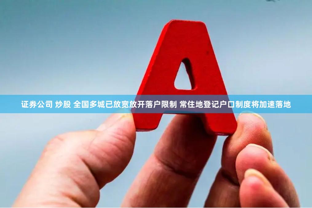 证券公司 炒股 全国多城已放宽放开落户限制 常住地登记户口制度将加速落地