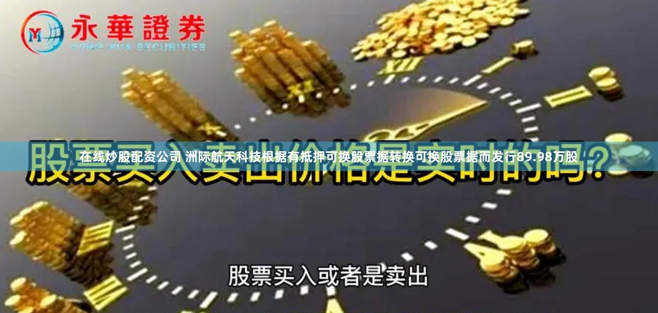 在线炒股配资公司 洲际航天科技根据有抵押可换股票据转换可换股票据而发行89.98万股