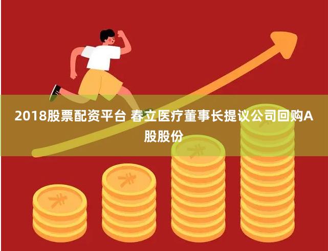 2018股票配资平台 春立医疗董事长提议公司回购A股股份