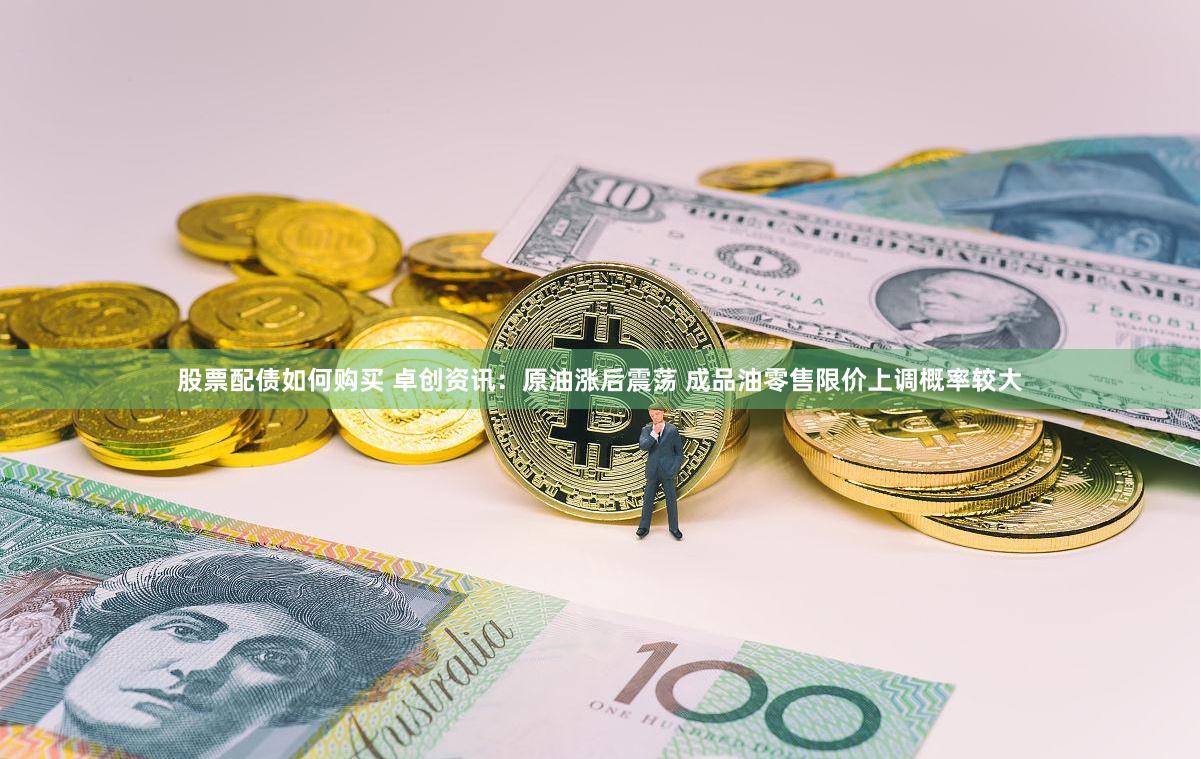 股票配债如何购买 卓创资讯：原油涨后震荡 成品油零售限价上调概率较大