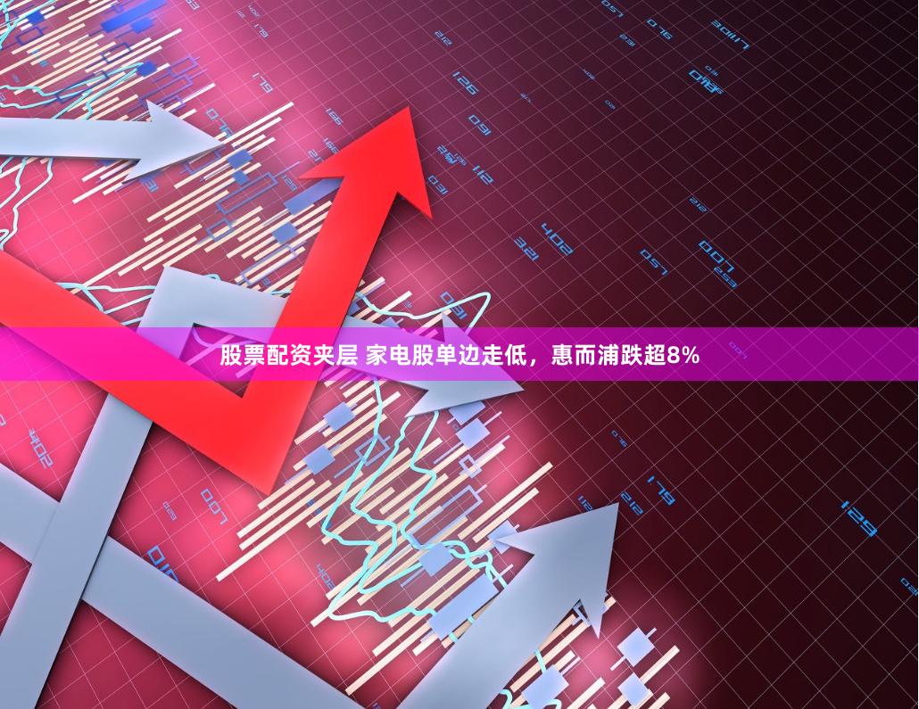 股票配资夹层 家电股单边走低，惠而浦跌超8%