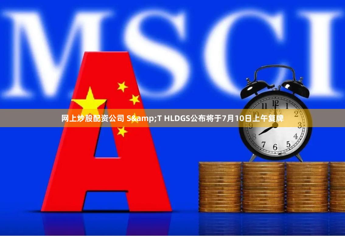 网上炒股配资公司 S&T HLDGS公布将于7月10日上午复牌